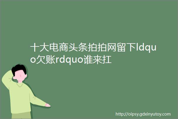 十大电商头条拍拍网留下ldquo欠账rdquo谁来扛